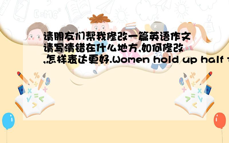 请朋友们帮我修改一篇英语作文请写清错在什么地方,如何修改,怎样表达更好.Women hold up half the skyDo women hold up half the sky?Decades ago ,many people will give you a negative answer ,including me.But today ,I think mo