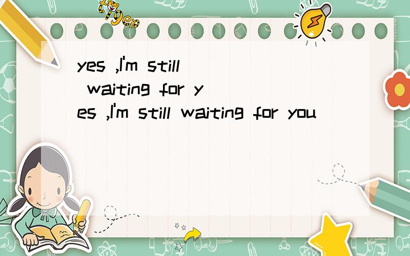 yes ,I'm still waiting for yes ,I'm still waiting for you