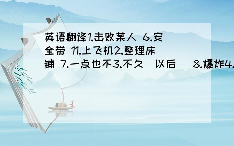 英语翻译1.击败某人 6.安全带 11.上飞机2.整理床铺 7.一点也不3.不久(以后) 8.爆炸4.以...开始 9.上船5.信任某人 10.订票处