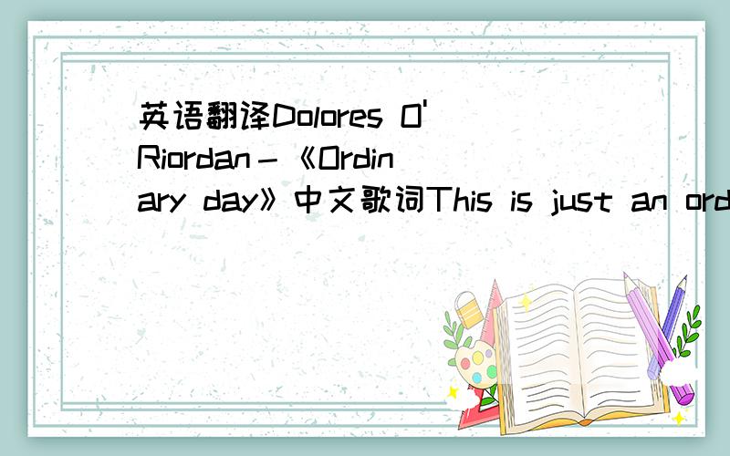 英语翻译Dolores O'Riordan－《Ordinary day》中文歌词This is just an ordinary day Wipe the insecurities away I can see that the darkness will erode Looking out the corner of my eye I can see that the sunshine will explode Far across the dese