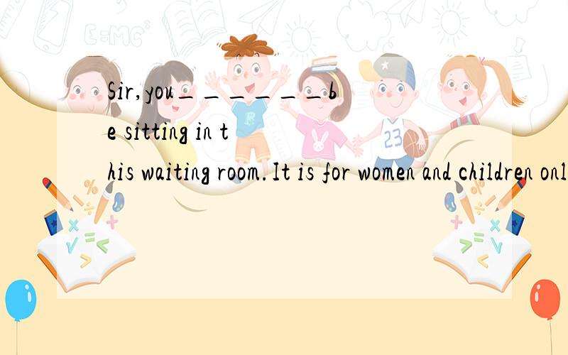 Sir,you______be sitting in this waiting room.It is for women and children only这题的正确答案是什么?