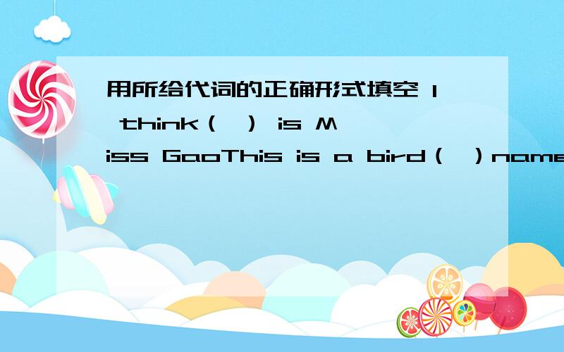 用所给代词的正确形式填空 I think（ ） is Miss GaoThis is a bird（ ）name is Polly