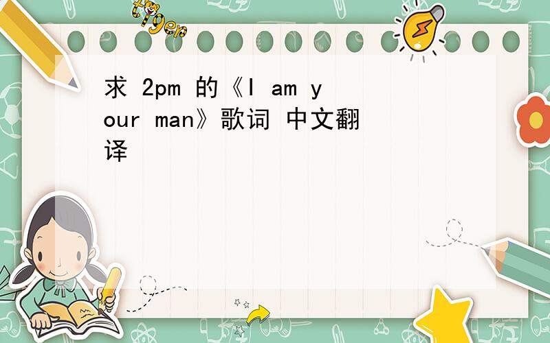 求 2pm 的《I am your man》歌词 中文翻译