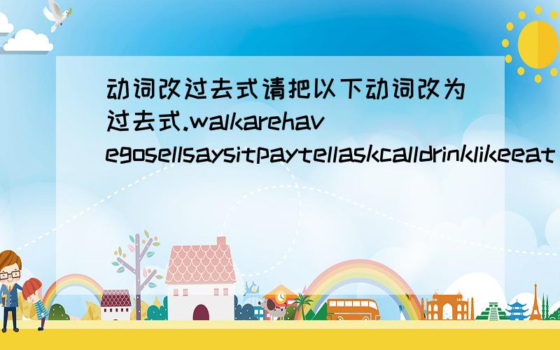 动词改过去式请把以下动词改为过去式.walkarehavegosellsaysitpaytellaskcalldrinklikeeat