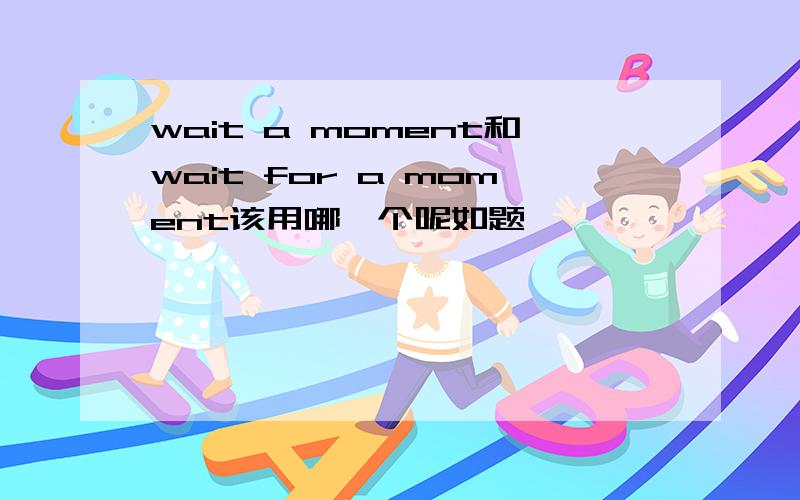 wait a moment和wait for a moment该用哪一个呢如题,