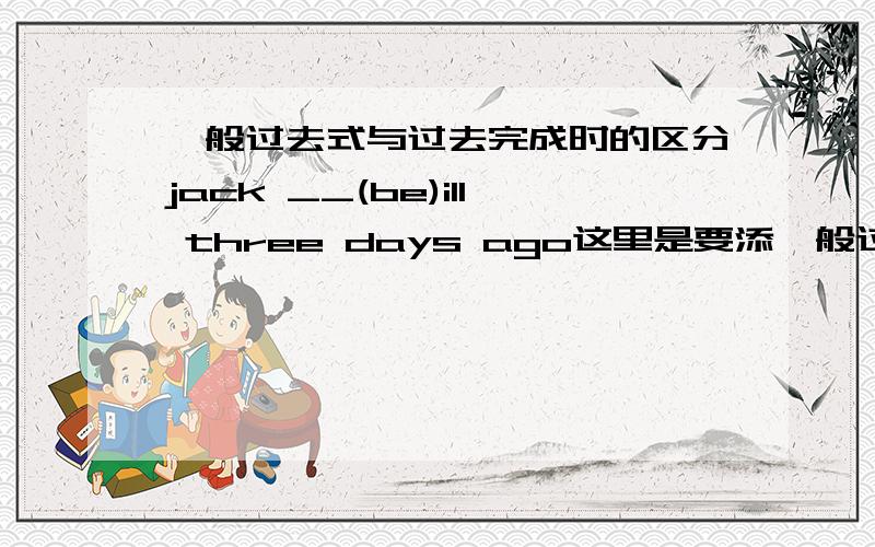 一般过去式与过去完成时的区分jack __(be)ill three days ago这里是要添一般过去式还是过去完成时态,应该怎样区分.