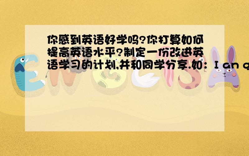 你感到英语好学吗?你打算如何提高英语水平?制定一份改进英语学习的计划,并和同学分享.如：I an gong to remember 10 English new words every day .要6句