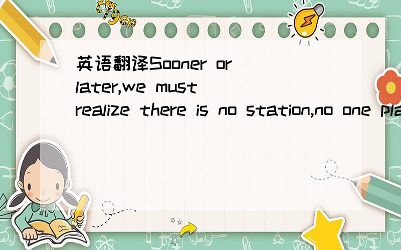 英语翻译Sooner or later,we must realize there is no station,no one place to arrive at once and for all.The true joy of life is the trip.The station is only a dream.It constantly outdistances us.谁给换个版本？...颠覆下