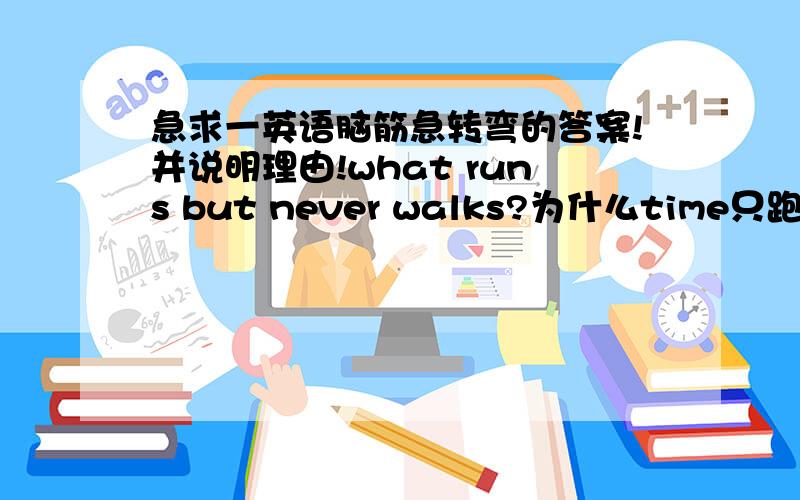 急求一英语脑筋急转弯的答案!并说明理由!what runs but never walks?为什么time只跑不走？