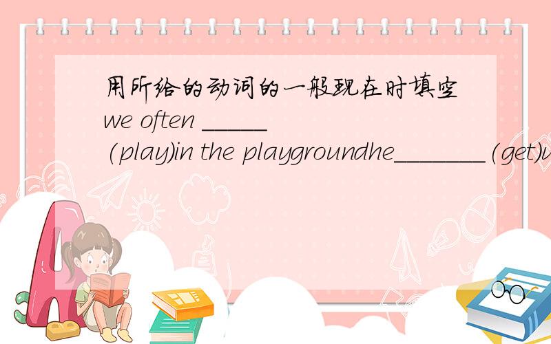 用所给的动词的一般现在时填空we often _____(play)in the playgroundhe_______(get)up at six o'clock_________you__________(brush)your teeth every morningwhat___ (do)he usually__(do)after school?danny______(study)english,chinese maths scienc