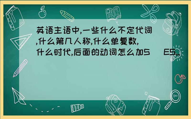 英语主语中,一些什么不定代词,什么第几人称,什么单复数,什么时代,后面的动词怎么加S   ES..