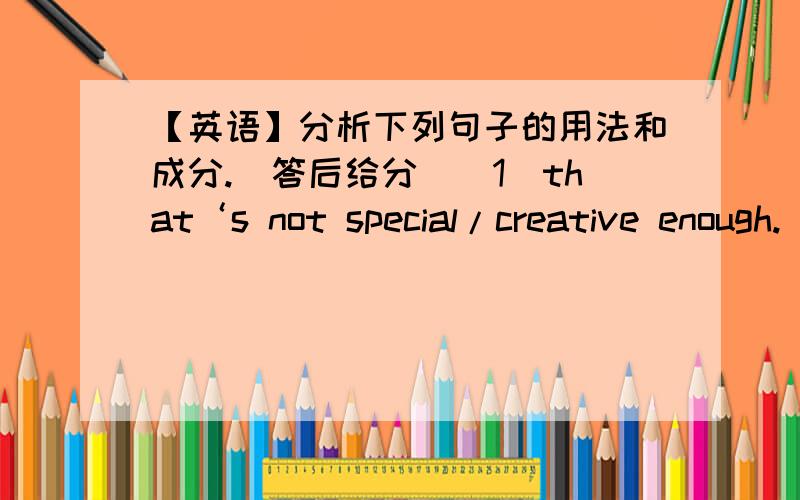 【英语】分析下列句子的用法和成分.（答后给分）（1）that‘s not special/creative enough.（2）I want to show her we really think she’s a great friend.（3）how about a photo album with photos of your family.