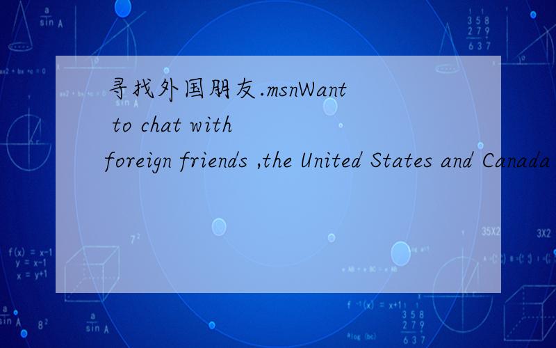 寻找外国朋友.msnWant to chat with foreign friends ,the United States and Canada the best ,whether you other areas ,which have foreign friends msn friends can tell me ,let me add what is best online a long time ,thank you ,windows2.0 @ foxmail.c