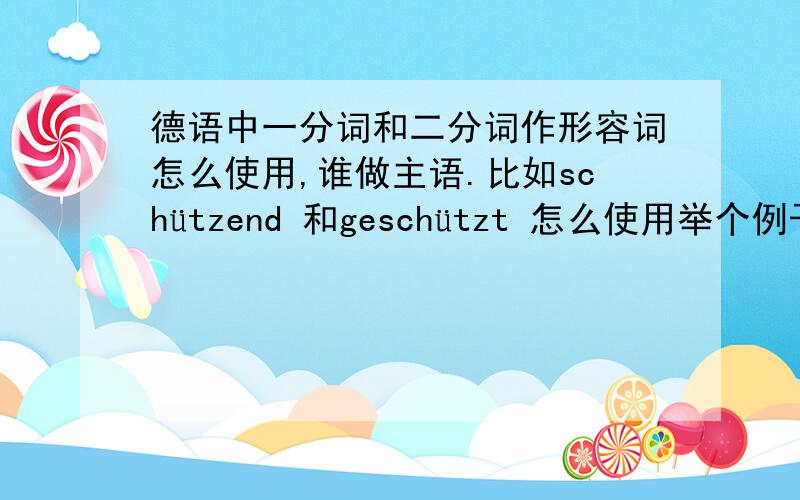 德语中一分词和二分词作形容词怎么使用,谁做主语.比如schützend 和geschützt 怎么使用举个例子.