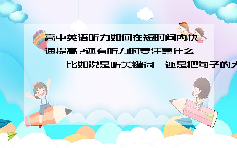 高中英语听力如何在短时间内快速提高?还有听力时要注意什么——比如说是听关键词,还是把句子的大概听懂?