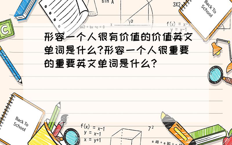 形容一个人很有价值的价值英文单词是什么?形容一个人很重要的重要英文单词是什么?