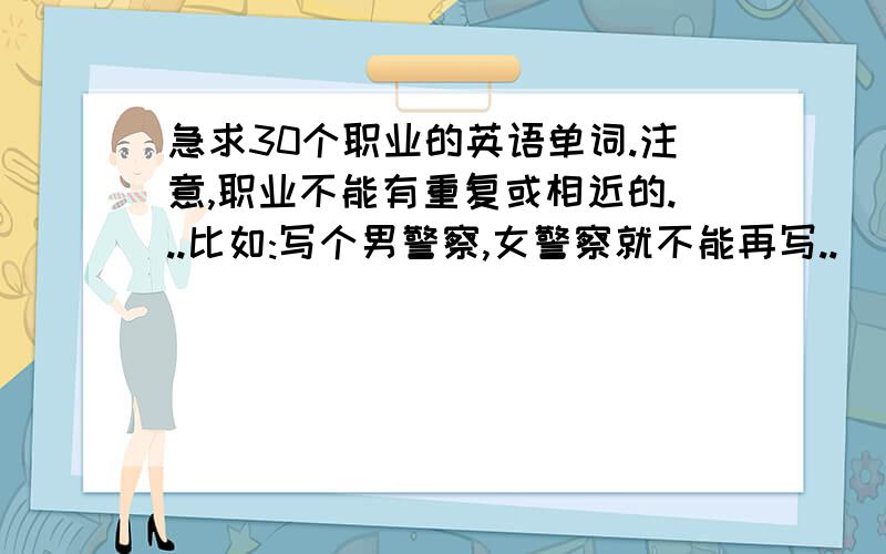 急求30个职业的英语单词.注意,职业不能有重复或相近的...比如:写个男警察,女警察就不能再写..