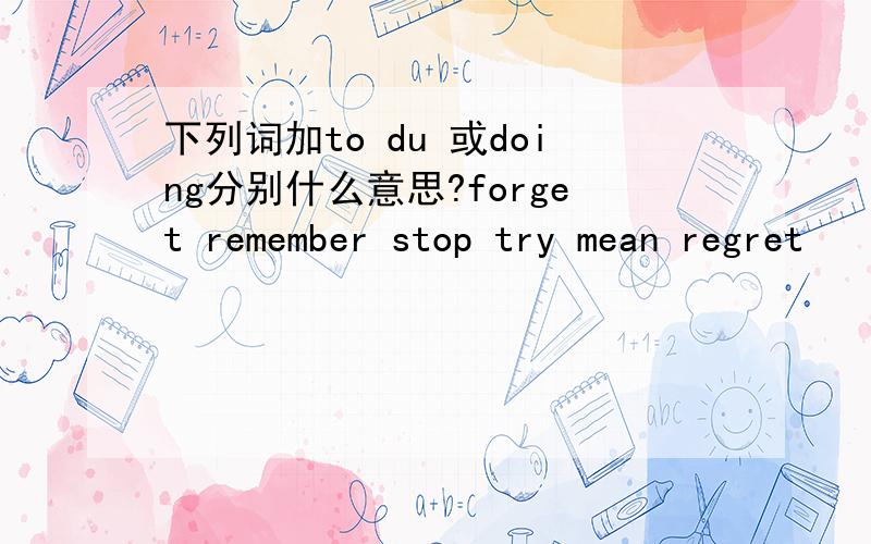 下列词加to du 或doing分别什么意思?forget remember stop try mean regret