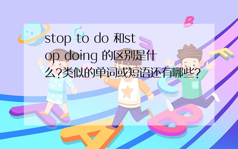 stop to do 和stop doing 的区别是什么?类似的单词或短语还有哪些?