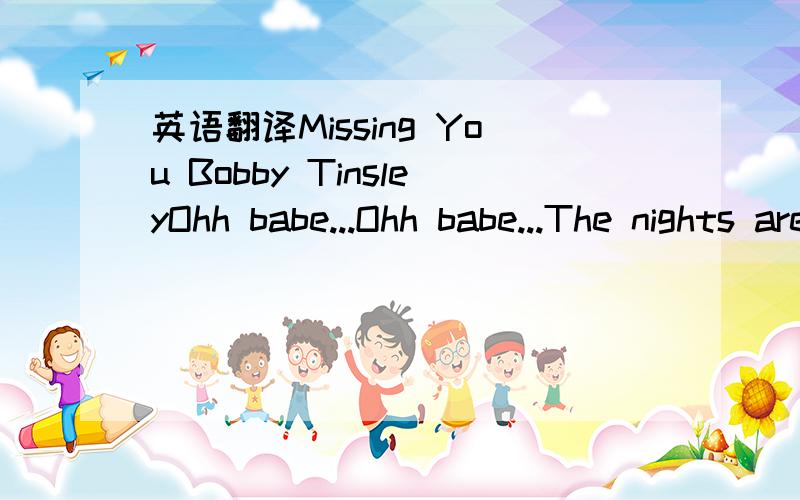 英语翻译Missing You Bobby TinsleyOhh babe...Ohh babe...The nights are long,My days are cold Without the warmth you provide me when I hold You in my arms feels so long ago When you were there...I think a teardrop just fell down..I really wanna com