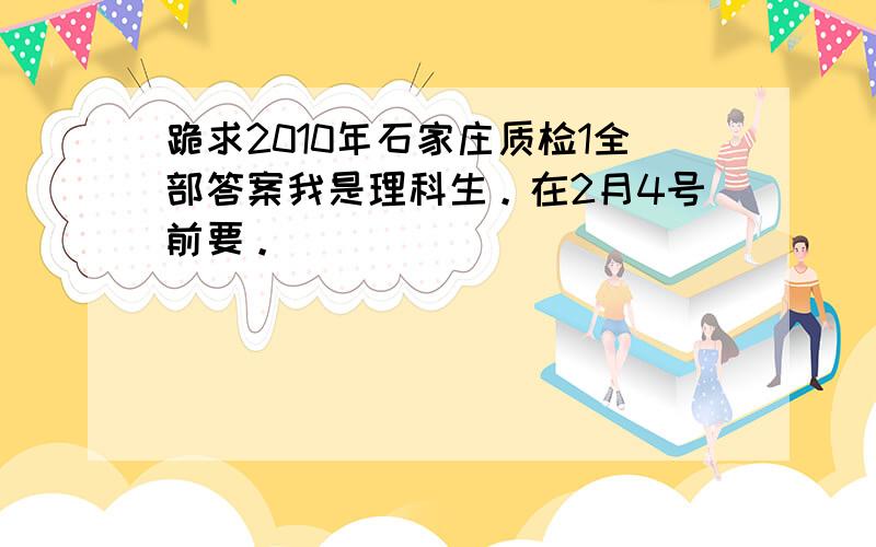 跪求2010年石家庄质检1全部答案我是理科生。在2月4号前要。