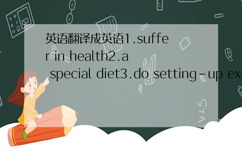 英语翻译成英语1.suffer in health2.a special diet3.do setting-up exercises to radio music4.body-builder 5.physical training6.attend a spare-time school7.student days/school days8.be well schooled in foreign languages9.study for the purpose of a