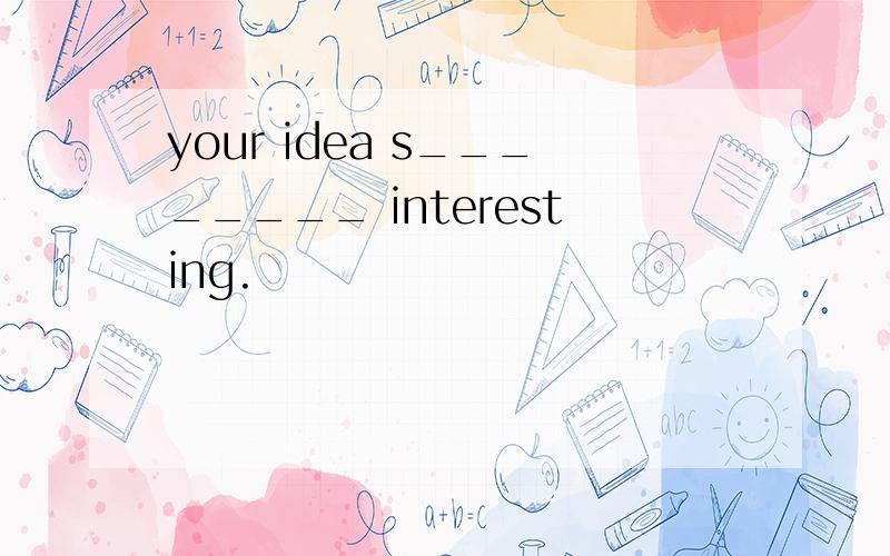your idea s________ interesting.