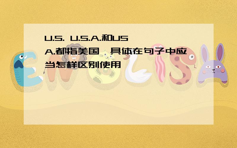 U.S. U.S.A.和USA.都指美国,具体在句子中应当怎样区别使用