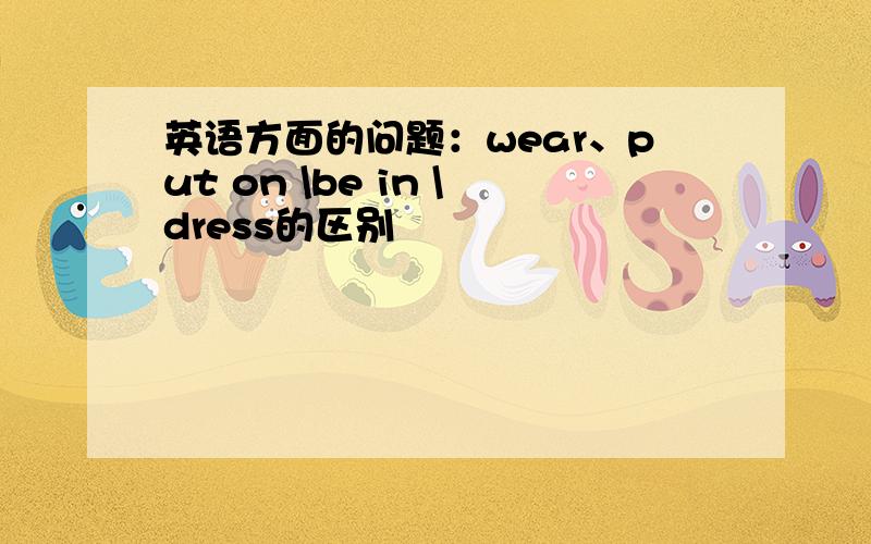 英语方面的问题：wear、put on \be in \dress的区别