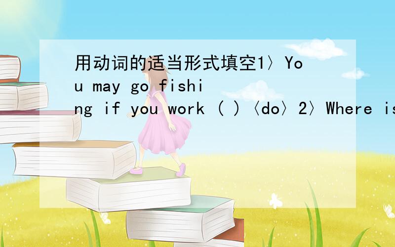 用动词的适当形式填空1〉You may go fishing if you work ( )〈do〉2〉Where is the bird?It ＿(fly)away a moment ago.3〉In the last several years we ＿(set)up many new buildings in our hometown,4〉My brother likes＿(hum)songs.5〉The he