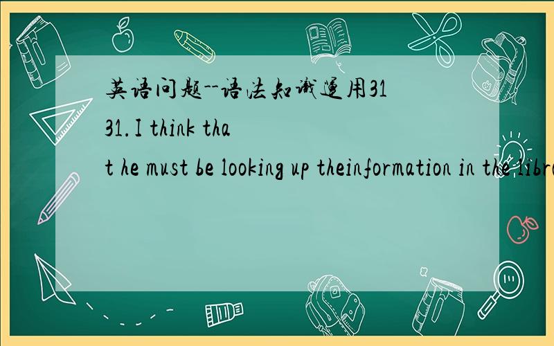 英语问题--语法知识运用3131.I think that he must be looking up theinformation in the library,_______?A.isn’t he B .don’t I C.do you D.must he正确答案是A,我选的是B,普通反意疑问句不是变主句,只有否定前疑才变从