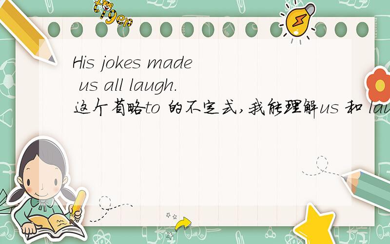 His jokes made us all laugh.这个省略to 的不定式,我能理解us 和 laugh的主谓关系,但如果用逻辑主语是不定式所表示动作的承受者,应用被动式理解的话,laugh的承受者是什么?his jokes吗?