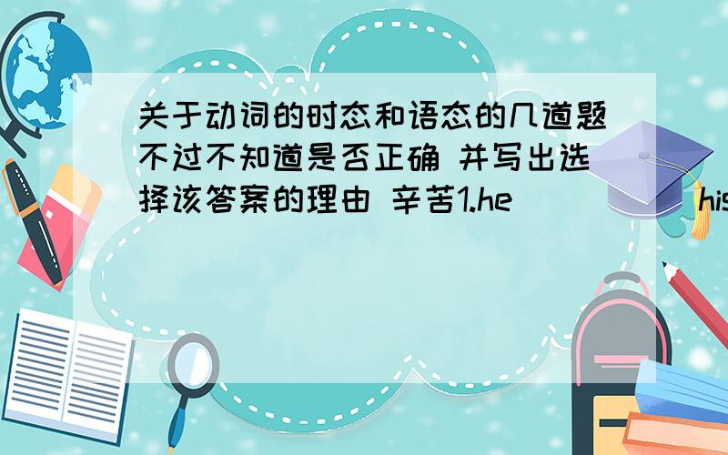 关于动词的时态和语态的几道题不过不知道是否正确 并写出选择该答案的理由 辛苦1.he _____his homework and now is listening to music A.finished B.finishes C.has finished D.finish 2.Bruce is young ,but he ____many foreign