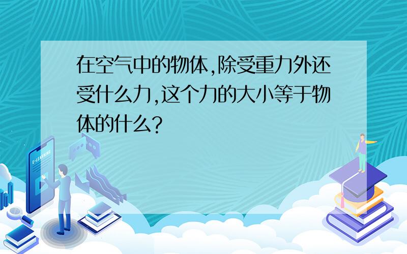 在空气中的物体,除受重力外还受什么力,这个力的大小等于物体的什么?