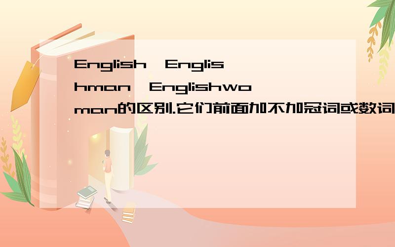 English,Englishman,Englishwoman的区别.它们前面加不加冠词或数词啊?请举例说明例如有木有a English ,ten English,a Englishman,a Englishwoman,ten Englishmen,ten Englishwomen之类的.说清楚点.答得好,悬赏大大的有.