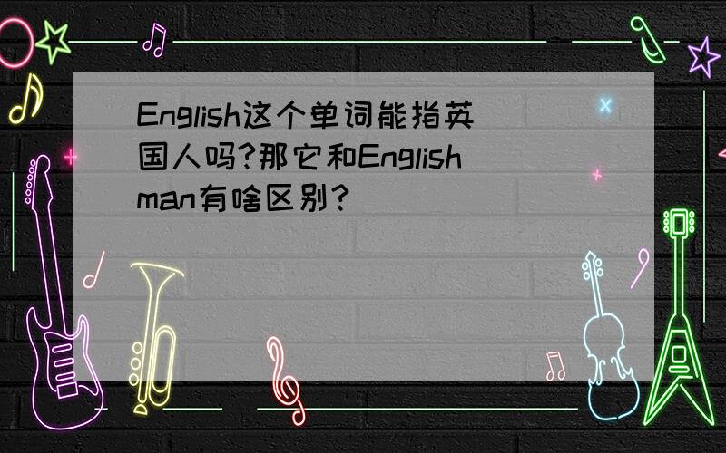 English这个单词能指英国人吗?那它和Englishman有啥区别?