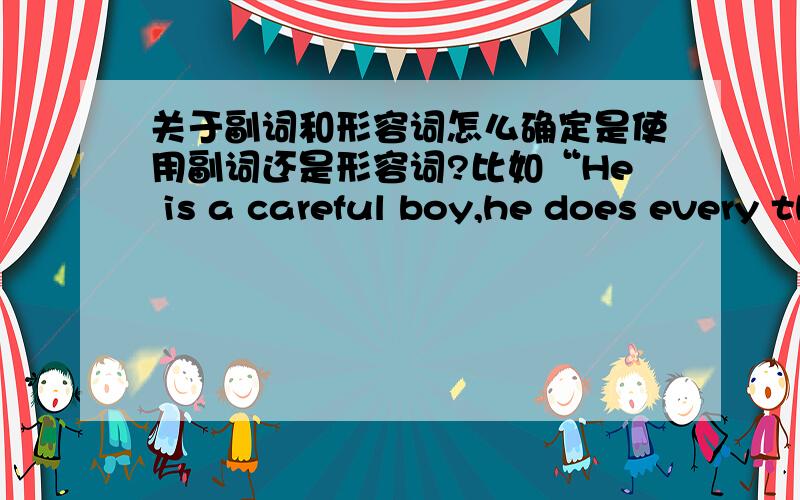 关于副词和形容词怎么确定是使用副词还是形容词?比如“He is a careful boy,he does every thing carefully”这两空是对的吗?那么取决于什么呢?复制一大篇的无聊者统统Go away.能让我彻底明白的追加10