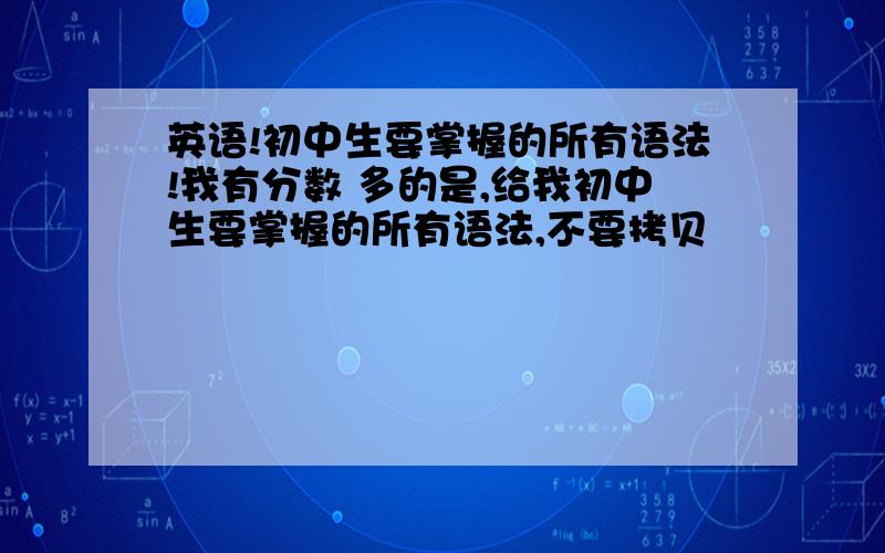 英语!初中生要掌握的所有语法!我有分数 多的是,给我初中生要掌握的所有语法,不要拷贝