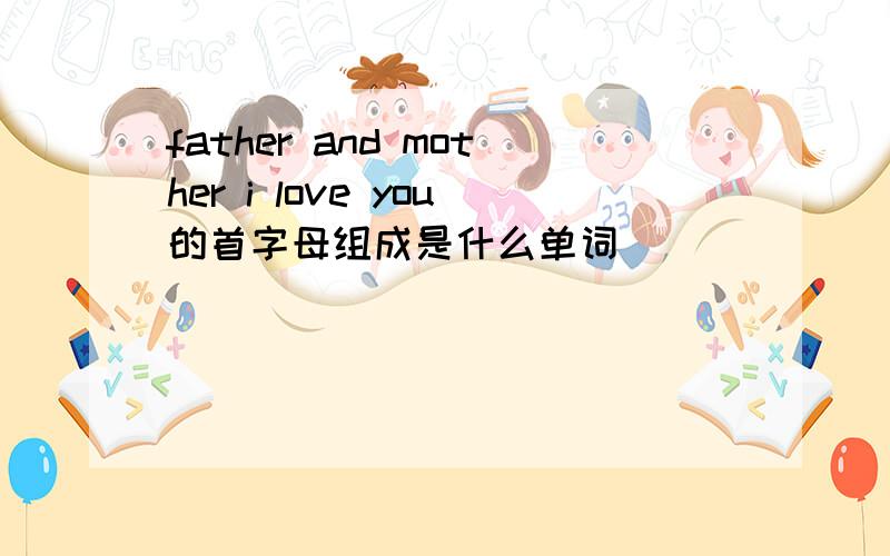 father and mother i love you的首字母组成是什么单词