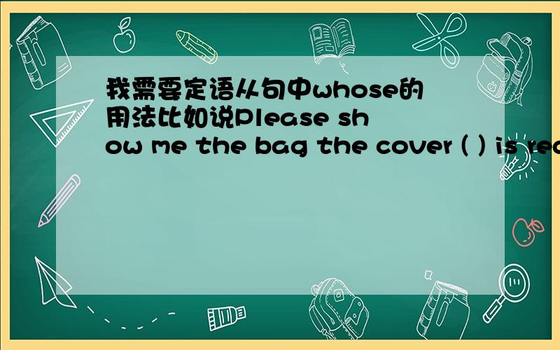 我需要定语从句中whose的用法比如说Please show me the bag the cover ( ) is red和It worries me the way ( ) he keeps changing his mind