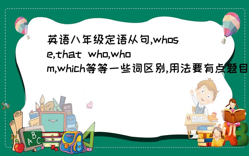 英语八年级定语从句,whose,that who,whom,which等等一些词区别,用法要有点题目加上答案何解释,我疯了,完全搞不懂啊