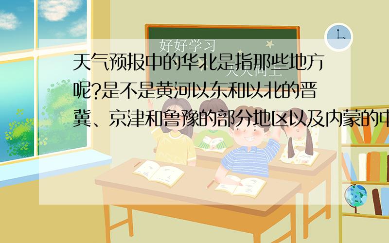 天气预报中的华北是指那些地方呢?是不是黄河以东和以北的晋冀、京津和鲁豫的部分地区以及内蒙的中部几盟市?