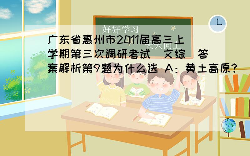 广东省惠州市2011届高三上学期第三次调研考试(文综)答案解析第9题为什么选 A：黄土高原?