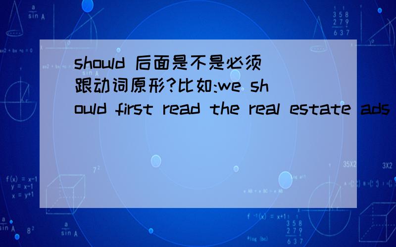 should 后面是不是必须跟动词原形?比如:we should first read the real estate ads in the newspater.还有这句话是否可以改成:Firstly,we should read the real estate ads in the newspater.如果可以,第一句话里的first 是什么