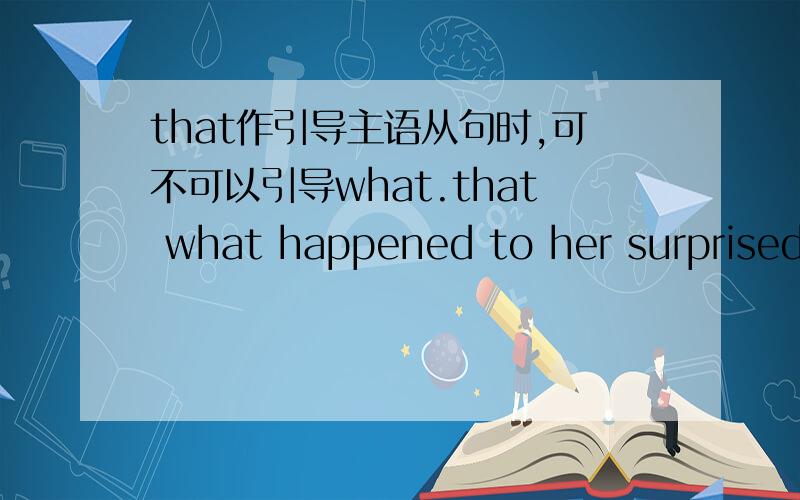 that作引导主语从句时,可不可以引导what.that what happened to her surprised me.这句话是不是正确的?句中that和what好像都是名词性引导词,搭配起来感觉很怪.“发生在她身上的事使我惊讶”这句话应该