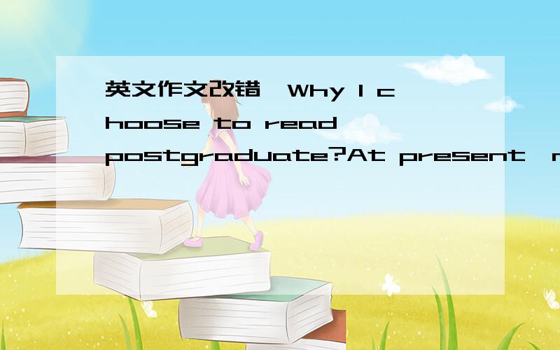 英文作文改错,Why I choose to read postgraduate?At present,more and more college students choose to read postgraduate.No doubt their reasons for doing that are different.Perhaps,some students think that postgraduates can pave the way for good jo