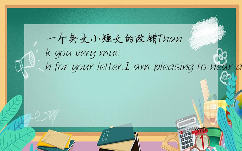 一个英文小短文的改错Thank you very much for your letter.I am pleasing to hear about your holiday and the people you meet in Rome.It sounded great fun and how I wish I could have been with you.Thank you also the stamps you sent them tou me f