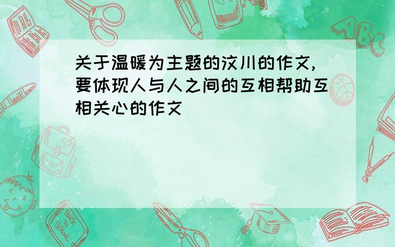 关于温暖为主题的汶川的作文,要体现人与人之间的互相帮助互相关心的作文