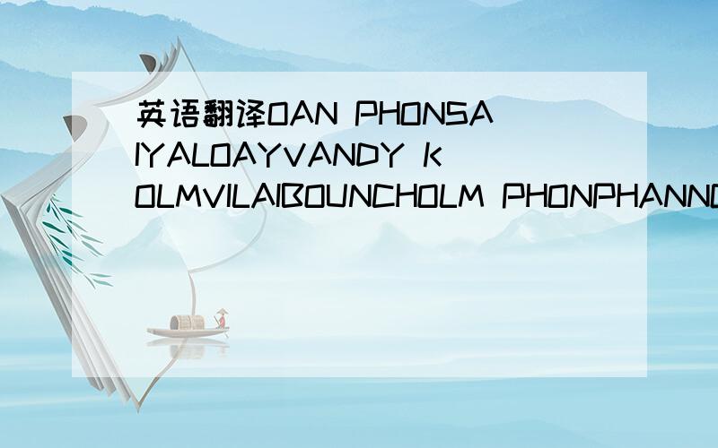 英语翻译OAN PHONSAIYALOAYVANDY KOLMVILAIBOUNCHOLM PHONPHANNGAMSILON BOUDKHAMLAVARD KHAMPHOUYAMPHON THIPPANYA