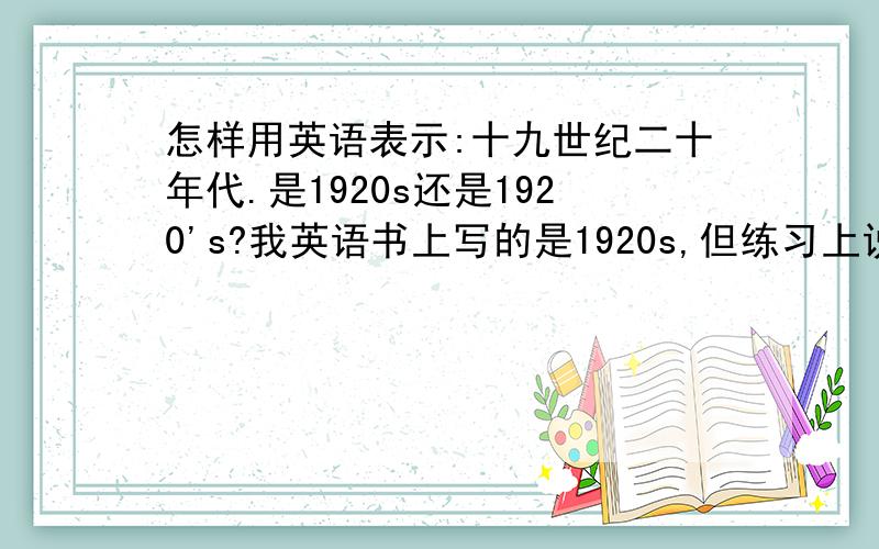 怎样用英语表示:十九世纪二十年代.是1920s还是1920's?我英语书上写的是1920s,但练习上说应该用1920's?